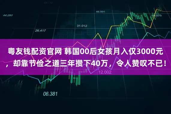 粤友钱配资官网 韩国00后女孩月入仅3000元，却靠节俭之道三年攒下40万，令人赞叹不已！