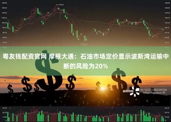 粤友钱配资官网 摩根大通：石油市场定价显示波斯湾运输中断的风险为20%
