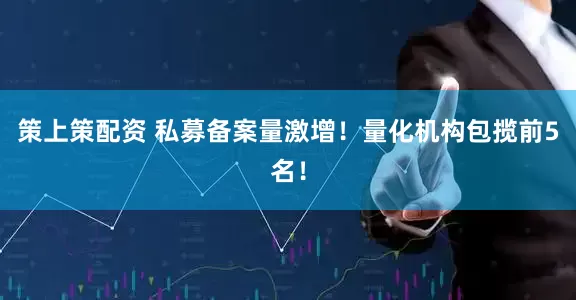 策上策配资 私募备案量激增！量化机构包揽前5名！