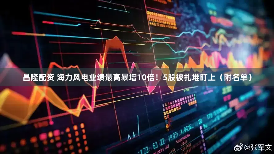昌隆配资 海力风电业绩最高暴增10倍！5股被扎堆盯上（附名单）