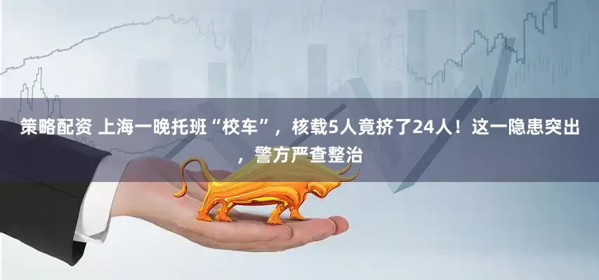 策略配资 上海一晚托班“校车”，核载5人竟挤了24人！这一隐患突出，警方严查整治