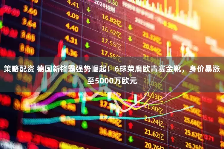 策略配资 德国新锋霸强势崛起！6球荣膺欧青赛金靴，身价暴涨至5000万欧元