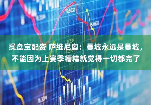 操盘宝配资 萨维尼奥：曼城永远是曼城，不能因为上赛季糟糕就觉得一切都完了