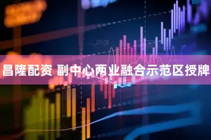昌隆配资 副中心两业融合示范区授牌