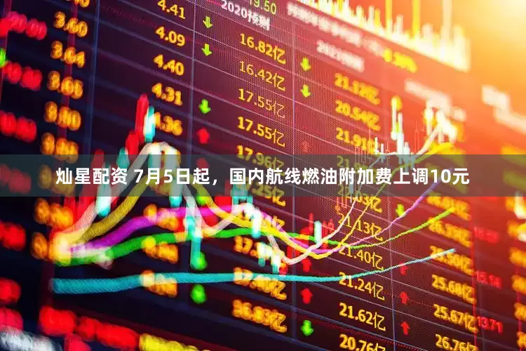 灿星配资 7月5日起，国内航线燃油附加费上调10元
