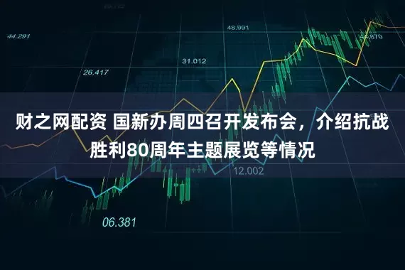 财之网配资 国新办周四召开发布会，介绍抗战胜利80周年主题展览等情况