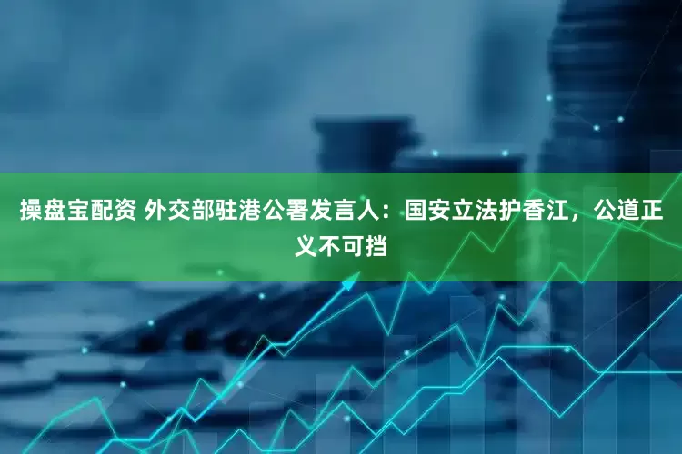 操盘宝配资 外交部驻港公署发言人：国安立法护香江，公道正义不可挡