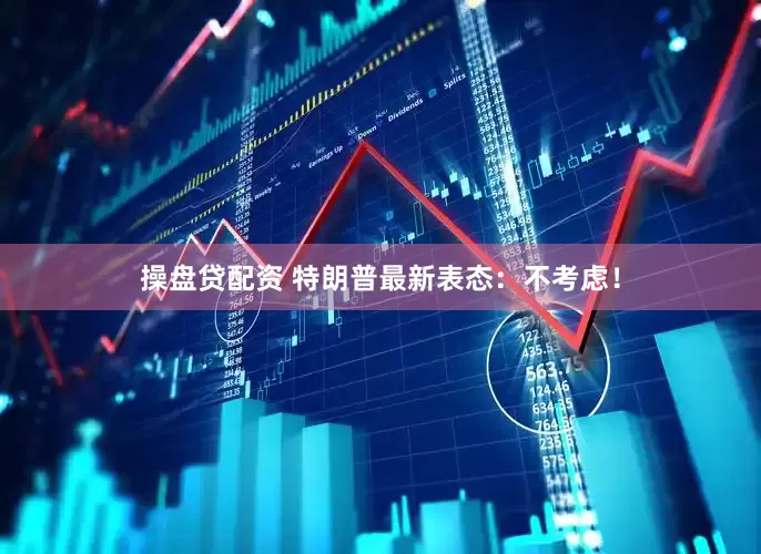 操盘贷配资 特朗普最新表态:不考虑!