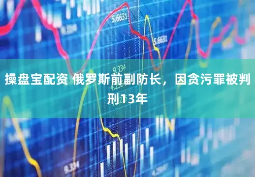 操盘宝配资 俄罗斯前副防长，因贪污罪被判刑13年