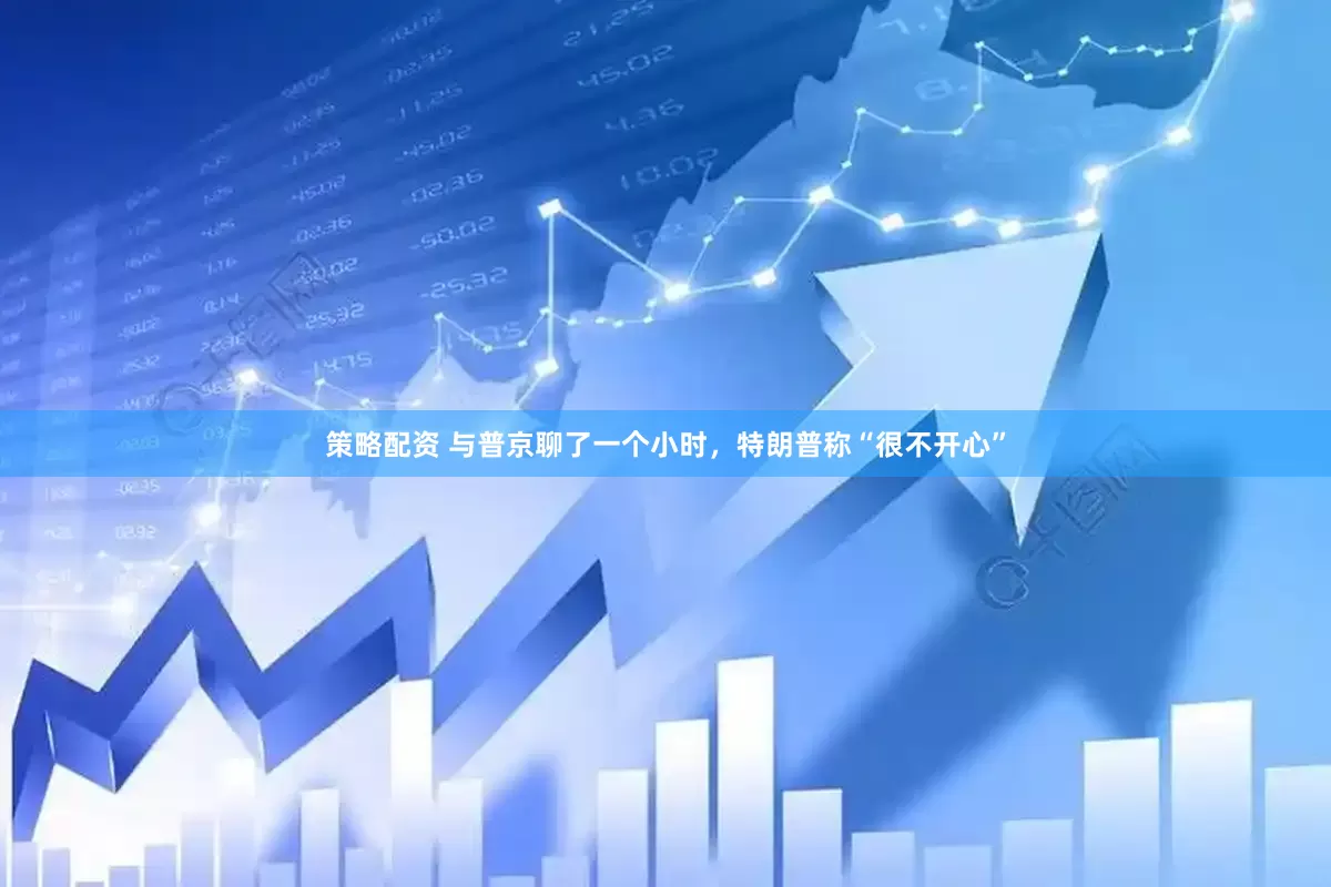 策略配资 与普京聊了一个小时，特朗普称“很不开心”