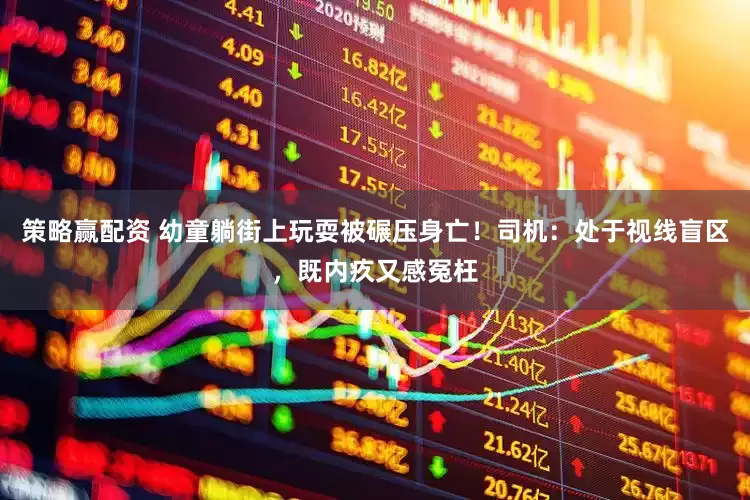 策略赢配资 幼童躺街上玩耍被碾压身亡！司机：处于视线盲区，既内疚又感冤枉