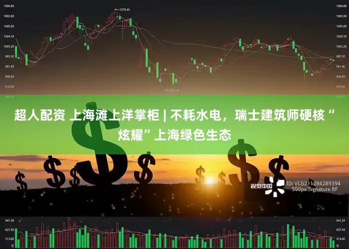 超人配资 上海滩上洋掌柜 | 不耗水电，瑞士建筑师硬核“炫耀”上海绿色生态