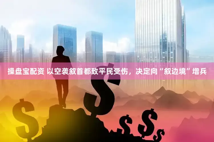 操盘宝配资 以空袭叙首都致平民受伤，决定向“叙边境”增兵