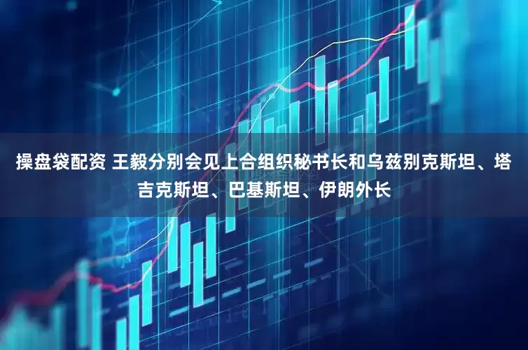 操盘袋配资 王毅分别会见上合组织秘书长和乌兹别克斯坦、塔吉克斯坦、巴基斯坦、伊朗外长