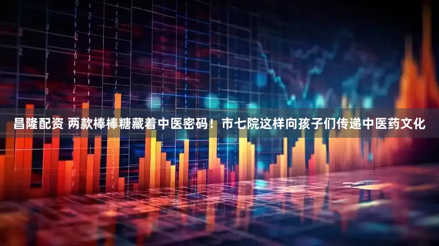 昌隆配资 两款棒棒糖藏着中医密码！市七院这样向孩子们传递中医药文化