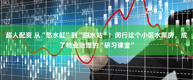 超人配资 从“愁水缸”到“甜水站”！闵行这个小区水泵房，成了物业治理的“研习课堂”