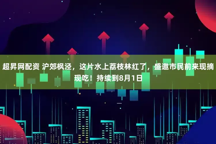超昇网配资 沪郊枫泾，这片水上荔枝林红了，盛邀市民前来现摘现吃！持续到8月1日