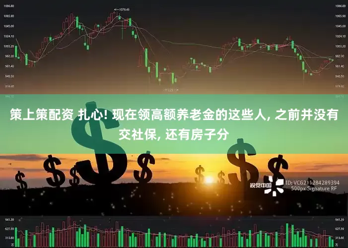 策上策配资 扎心! 现在领高额养老金的这些人, 之前并没有交社保, 还有房子分
