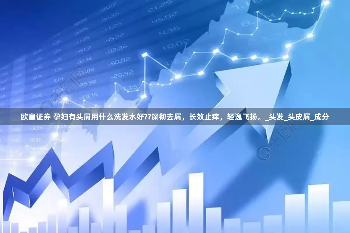 欧皇证券 孕妇有头屑用什么洗发水好??深彻去屑，长效止痒，轻逸飞扬。_头发_头皮屑_成分