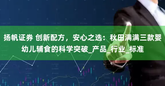 扬帆证券 创新配方，安心之选：秋田满满三款婴幼儿辅食的科学突破_产品_行业_标准