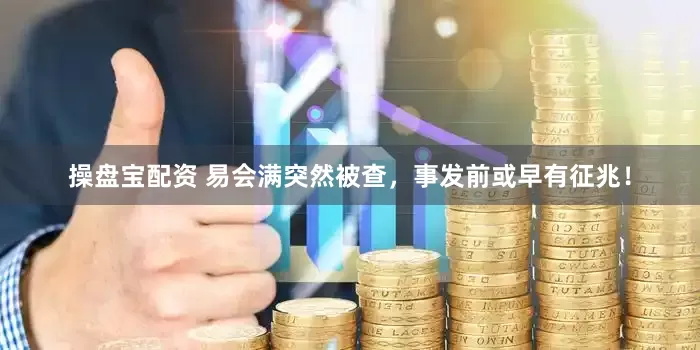 操盘宝配资 易会满突然被查，事发前或早有征兆！