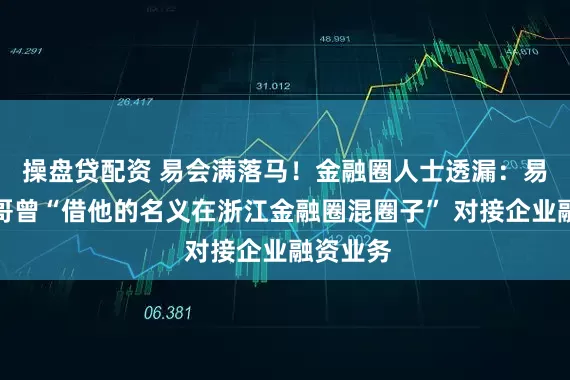 操盘贷配资 易会满落马！金融圈人士透漏：易会满哥哥曾“借他的名义在浙江金融圈混圈子” 对接企业融资业务