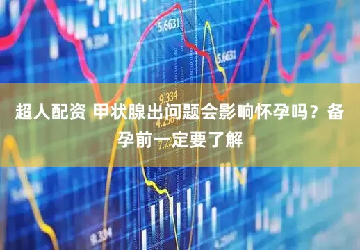 超人配资 甲状腺出问题会影响怀孕吗？备孕前一定要了解