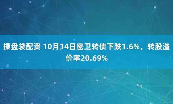 操盘袋配资 10月14日密卫转债下跌1.6%，转股溢价率20.69%