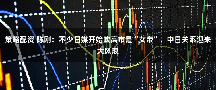 策略配资 陈刚：不少日媒开始吹高市是“女帝”，中日关系迎来大风浪