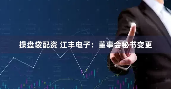 操盘袋配资 江丰电子：董事会秘书变更