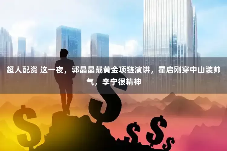 超人配资 这一夜，郭晶晶戴黄金项链演讲，霍启刚穿中山装帅气，李宁很精神